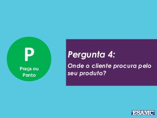 PPraça ou
Ponto
Pergunta 4:
Onde o cliente procura pelo
seu produto?
 