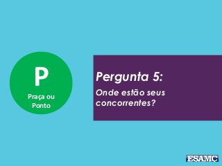 PPraça ou
Ponto
Pergunta 5:
Onde estão seus
concorrentes?
 