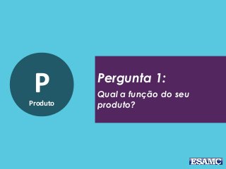 PProduto
Pergunta 1:
Qual a função do seu
produto?
 