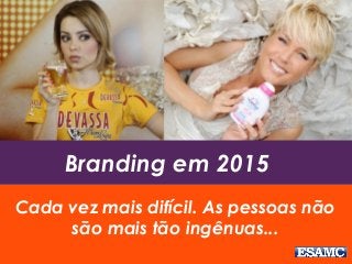Branding em 2015
Cada vez mais difícil. As pessoas não
são mais tão ingênuas...
 