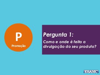 PPromoção
Pergunta 1:
Como e onde é feita a
divulgação do seu produto?
 