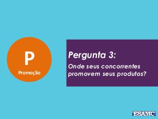 PPromoção
Pergunta 3:
Onde seus concorrentes
promovem seus produtos?
 