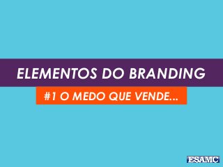 ELEMENTOS DO BRANDING
#1 O MEDO QUE VENDE...
 