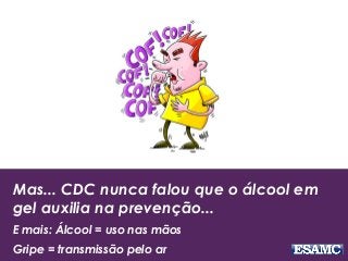 Mas... CDC nunca falou que o álcool em
gel auxilia na prevenção...
E mais: Álcool = uso nas mãos
Gripe = transmissão pelo ar
 