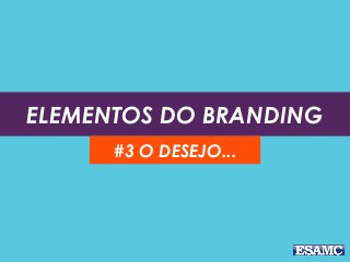 ELEMENTOS DO BRANDING
#3 O DESEJO...
 