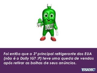 Foi então que o 3º principal refrigerante dos EUA
(não é o Dolly tá? :P) teve uma queda de vendas
após retirar as bolhas de seus anúncios.
 