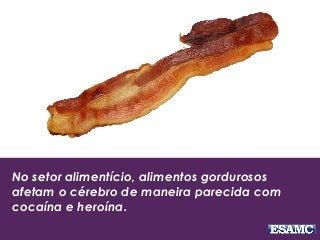 No setor alimentício, alimentos gordurosos
afetam o cérebro de maneira parecida com
cocaína e heroína.
 