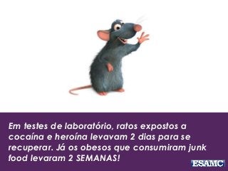 Em testes de laboratório, ratos expostos a
cocaína e heroína levavam 2 dias para se
recuperar. Já os obesos que consumiram junk
food levaram 2 SEMANAS!
 