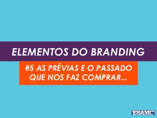ELEMENTOS DO BRANDING
#5 AS PRÉVIAS E O PASSADO
QUE NOS FAZ COMPRAR...
 