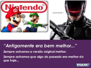 “Antigamente era bem melhor...”
Sempre achamos a versão original melhor.
Sempre achamos que algo do passado era melhor do
que hoje...
 