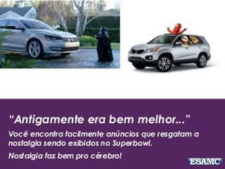 “Antigamente era bem melhor...”
Você encontra facilmente anúncios que resgatam a
nostalgia sendo exibidos no Superbowl.
Nostalgia faz bem pro cérebro!
 