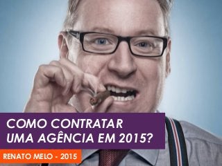 COMO CONTRATAR
UMA AGÊNCIA EM 2015?
RENATO MELO - 2015
 