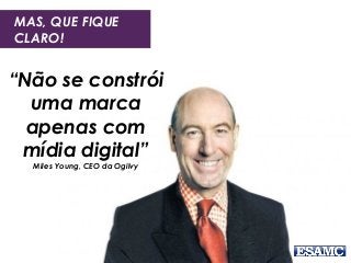 “Não se constrói
uma marca
apenas com
mídia digital”
Miles Young, CEO da Ogilvy
MAS, QUE FIQUE
CLARO!
 