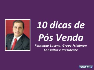 10 dicas de
Pós Venda
Fernando Lucena, Grupo Friedman
Consultor e Presidente
 