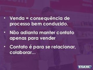 • Venda = consequência de
processo bem conduzido.
• Não adianta manter contato
apenas para vender
• Contato é para se relacionar,
colaborar...
 