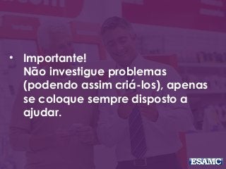 • Importante!
Não investigue problemas
(podendo assim criá-los), apenas
se coloque sempre disposto a
ajudar.
 