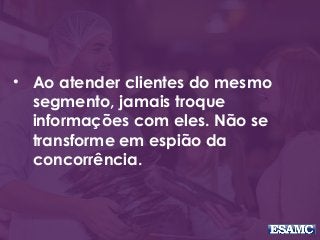 • Ao atender clientes do mesmo
segmento, jamais troque
informações com eles. Não se
transforme em espião da
concorrência.
 