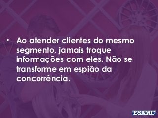 • Ao atender clientes do mesmo
segmento, jamais troque
informações com eles. Não se
transforme em espião da
concorrência.
 