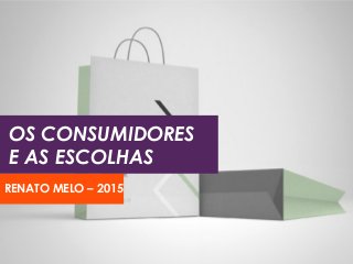 OS CONSUMIDORES
E AS ESCOLHAS
RENATO MELO – 2015
 