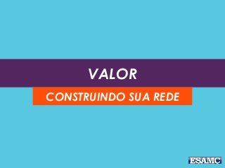 VALOR
CONSTRUINDO SUA REDE
 