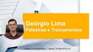 Geórgio Lima
Palestras e Treinamentos
Contato: (31) 9 8838-6430 | georgio_brito@hotmail.com
 