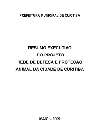 PREFEITURA MUNICIPAL DE CURITIBA
RESUMO EXECUTIVO
DO PROJETO
REDE DE DEFESA E PROTEÇÃO
ANIMAL DA CIDADE DE CURITIBA
MAIO – 2009
 