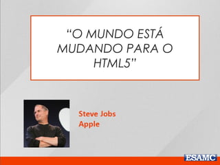 “O MUNDO ESTÁ
MUDANDO PARA O
HTML5”
 