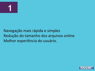 1
Navegação mais rápida e simples
Redução do tamanho dos arquivos online
Melhor experiência do usuário.
 