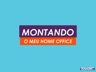 MONTANDO
O MEU HOME OFFICE
 