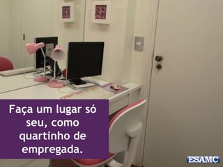Faça um lugar só
seu, como
quartinho de
empregada.
 