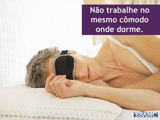 Não trabalhe no
mesmo cômodo
onde dorme.
 