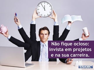 Não fique ocioso:
invista em projetos
e na sua carreira.
 