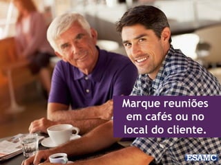 Marque reuniões
em cafés ou no
local do cliente.
 