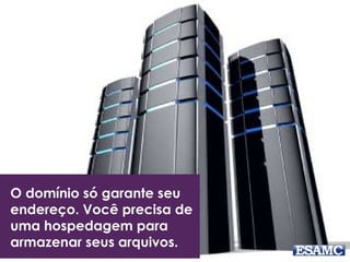 O domínio só garante seu
endereço. Você precisa de
uma hospedagem para
armazenar seus arquivos.
 