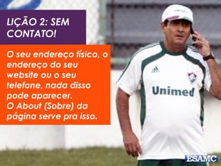 LIÇÃO 2: SEM
CONTATO!
O seu endereço físico, o
endereço do seu
website ou o seu
telefone, nada disso
pode aparecer.
O About (Sobre) da
página serve pra isso.
 