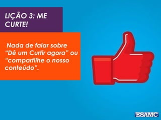 LIÇÃO 3: ME
CURTE!
 Nada de falar sobre
“Dê um Curtir agora” ou
“compartilhe o nosso
conteúdo”.
 