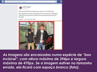 As imagens são encaixadas numa espécie de “box
invisível”, com altura máxima de 394px e largura
máxima de 470px. Se a imagem estiver no tamanho
errado, ela ficará com espaço branco (foto).
 
