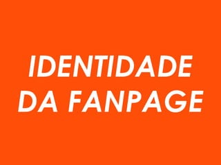 IDENTIDADE
DA FANPAGE
 