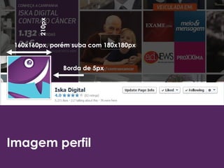 Imagem perfil
160x160px, porém suba com 180x180px210px
Borda de 5px
 