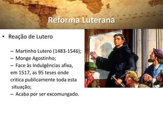 Reforma Luterana
• Reação de Lutero

  – Martinho Lutero (1483-1546);
  – Monge Agostinho;
  – Face às Indulgências afixa,
  em 1517, as 95 teses onde
  critica publicamente toda esta
   situação;
  – Acaba por ser excomungado.
 