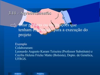 3.11 - Agradecimentos Exemplo   Colaboraram: Leonardo Augusto Karam Teixeira (Professor Substituto) e Cecília Helena Fricke Matte (Bolsista), Depto. de Genética, UFRGS.  Citar pessoas ou instituições que  tenham colaborado para a execução do  projeto 