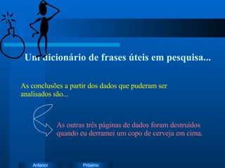 Um dicionário de frases úteis em pesquisa... As outras três páginas de dados foram destruídos quando eu derramei um copo de cerveja em cima. As conclusões a partir dos dados que puderam ser analisados são... 