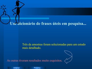 Um dicionário de frases úteis em pesquisa... Três da amostras foram selecionadas para um estudo mais detalhado. As outras tiveram resultados muito esquisitos. 