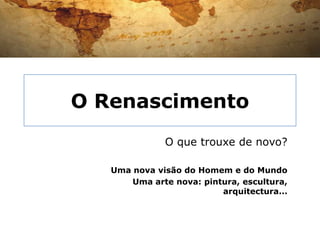 O Renascimento
              O que trouxe de novo?

   Uma nova visão do Homem e do Mundo
       Uma arte nova: pintura, escultura,
                          arquitectura...
 