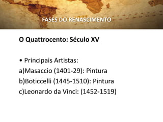 FASES DO RENASCIMENTO


O Quattrocento: Século XV

• Principais Artistas:
a)Masaccio (1401-29): Pintura
b)Boticcelli (1445-1510): Pintura
c)Leonardo da Vinci: (1452-1519)
 