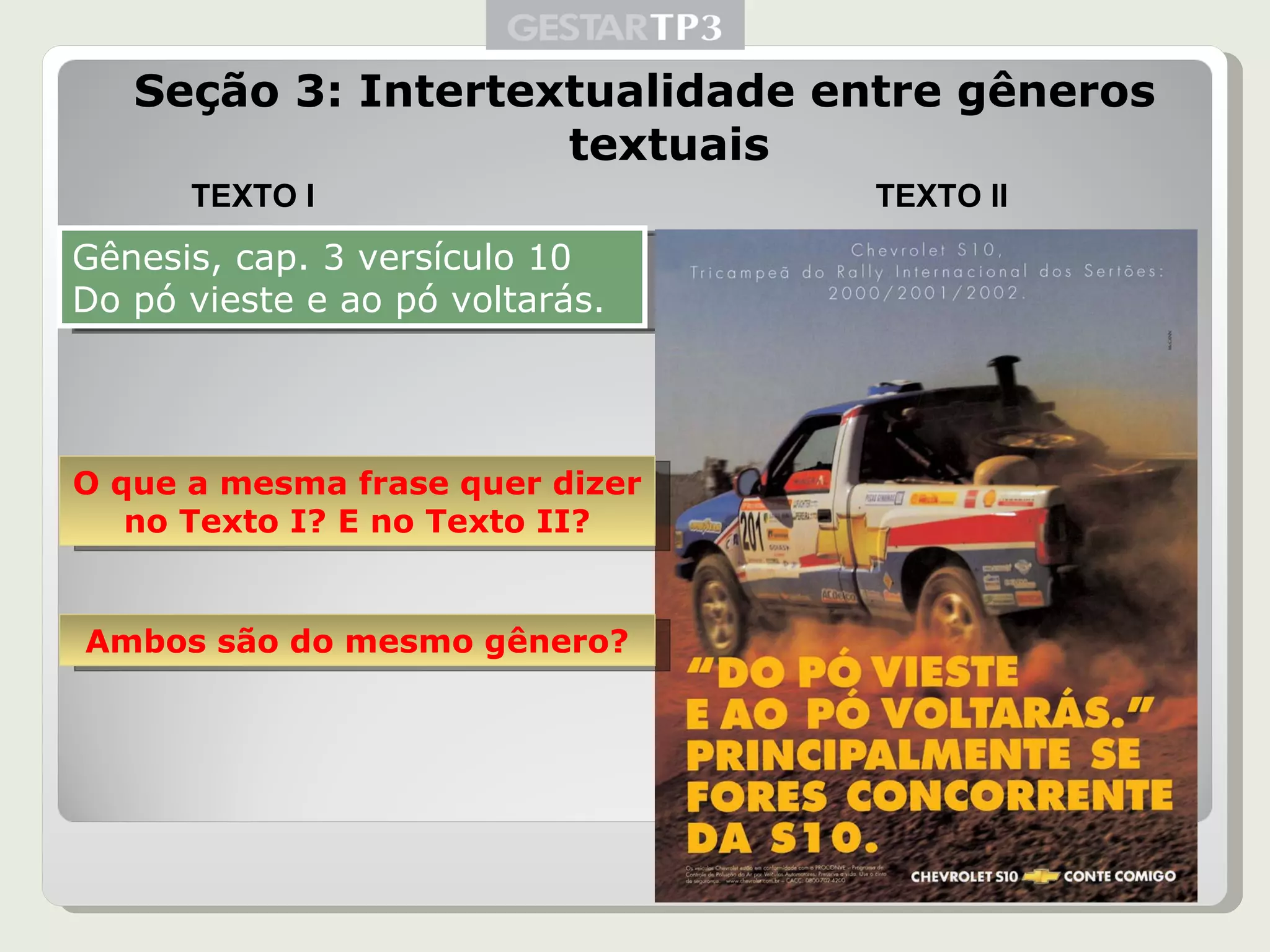 Seção 3: Intertextualidade entre gêneros textuais Gênesis, cap. 3 versículo 10 Do pó vieste e ao pó voltarás. TEXTO I TEXTO II O que a mesma frase quer dizer no Texto I? E no Texto II? Ambos são do mesmo gênero? 