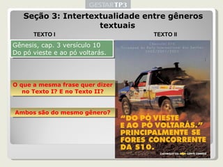 Seção 3: Intertextualidade entre gêneros textuais Gênesis, cap. 3 versículo 10 Do pó vieste e ao pó voltarás. TEXTO I TEXTO II O que a mesma frase quer dizer no Texto I? E no Texto II? Ambos são do mesmo gênero? 