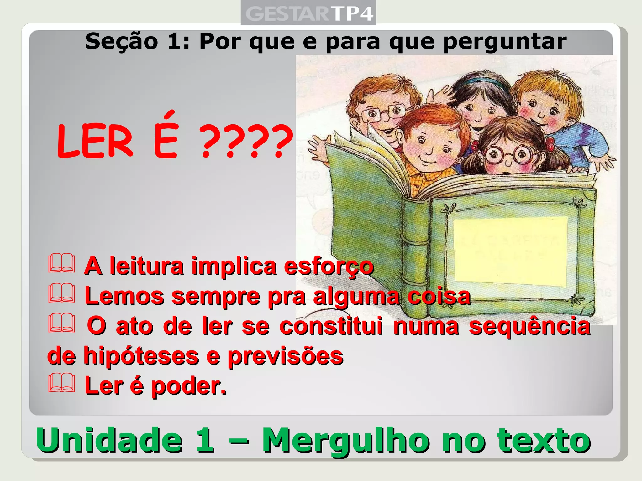 Unidade 1 – Mergulho no texto Seção 1: Por que e para que perguntar LER É ???? A leitura implica esforço Lemos sempre pra alguma coisa O ato de ler se constitui numa sequência de hipóteses e previsões Ler é poder. 