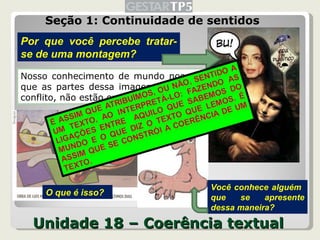 Unidade 18 – Coerência textual Seção 1: Continuidade de sentidos Nosso conhecimento de mundo nos diz que as partes dessa imagem estão em conflito, não estão em harmonia, Por que você percebe tratar-se de uma montagem? Você conhece alguém  que se apresente dessa maneira? O que é isso? 