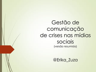 Gestão de
comunicação
de crises nas mídias
sociais
(versão resumida)
@Erika_Zuza
 